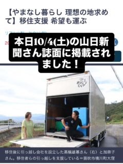 本日10/4の山梨日日新聞に掲載いただきました✨
(Webは10/3付)
夫婦での移住暮らしから、わらしべやを始めて移住支援の取り組みについても触れて取材いただきました。
山梨へ来た時にはまさか引越し屋さんになるとは思ってもいませんでしたが、いろんな方々のご縁で、
楽しく日々の出会いに感謝しながら暮らしも仕事も楽しんでいます。
山梨への移住に興味ある方や、
山梨の方も暮らしでのお困りなどあれば
お気軽にお声がけください。 
ひとたび山梨というサービスもしています✨
◾️ひとたび山梨とは?
<異日常を旅する>をコンセプトに、
山梨でさまざまな暮らしを営む人たちのストーリーと体感する場をお届け。
「移住に興味がある」、「いずれ地域で何かやりたい」と思う人たちと地域をつなぐ最初の入り口になれたら嬉しいです。
今後ともよろしくお願いいたします。
—
※DMは確認・ご返信ができない場合があるため、
お問い合わせはHPまたはフリーダイヤルからお願いいたします。
👉 @warashibeya_yamanashi
📞フリーダイヤル 0120-987-621